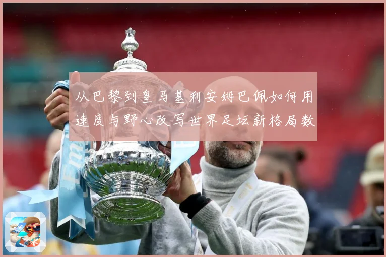 从巴黎到皇马基利安姆巴佩如何用速度与野心改写世界足坛新格局数据研判：最新赛事动态与深度分析