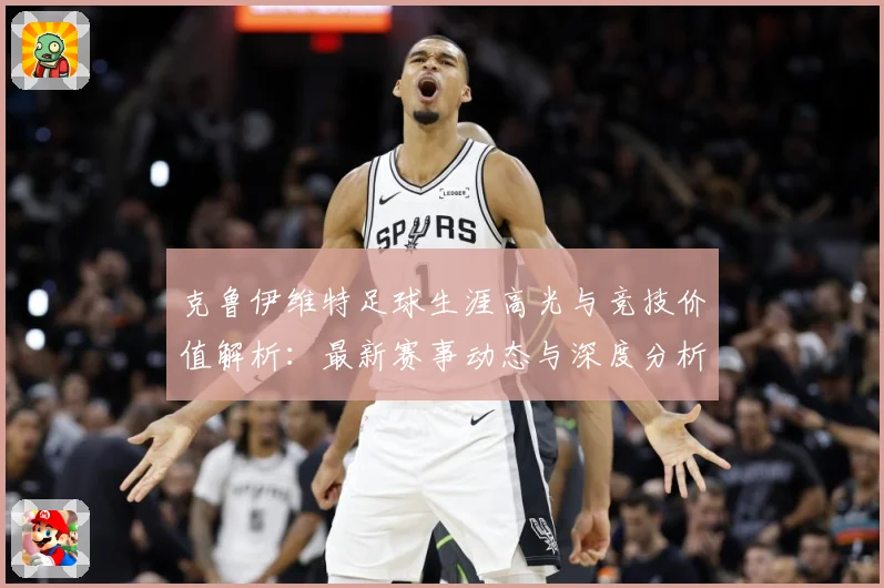 克鲁伊维特足球生涯高光与竞技价值解析：最新赛事动态与深度分析
