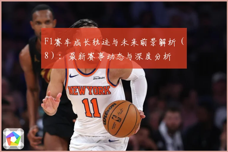 F1赛车成长轨迹与未来前景解析（8）：最新赛事动态与深度分析