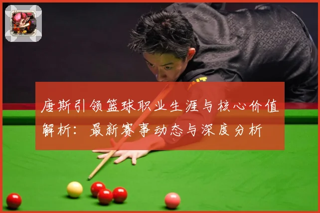 唐斯引领篮球职业生涯与核心价值解析：最新赛事动态与深度分析