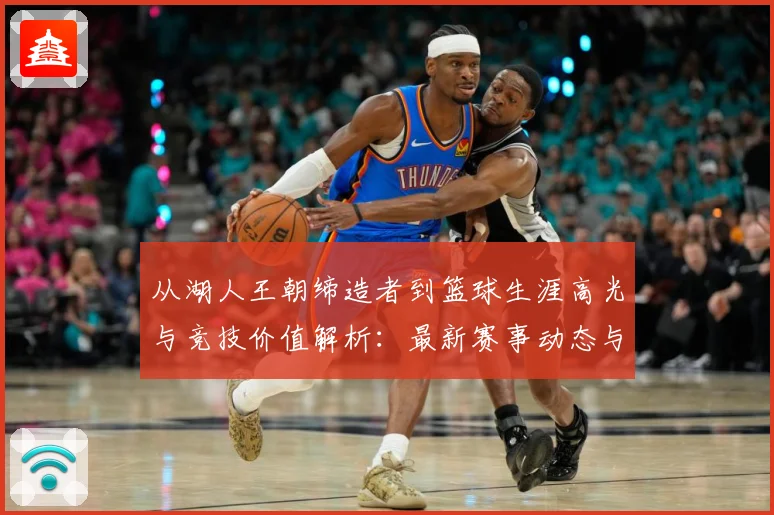 从湖人王朝缔造者到篮球生涯高光与竞技价值解析：最新赛事动态与深度分析