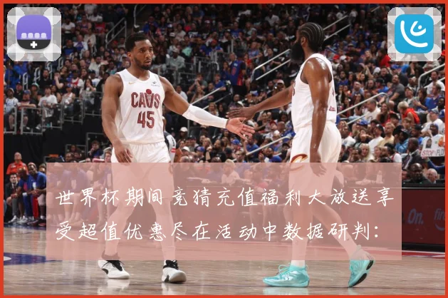 世界杯期间竞猜充值福利大放送享受超值优惠尽在活动中数据研判：最新赛事动态与深度分析