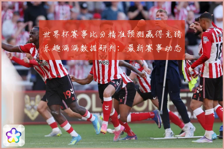 世界杯赛事比分精准预测赢得竞猜乐趣满满数据研判：最新赛事动态与深度分析