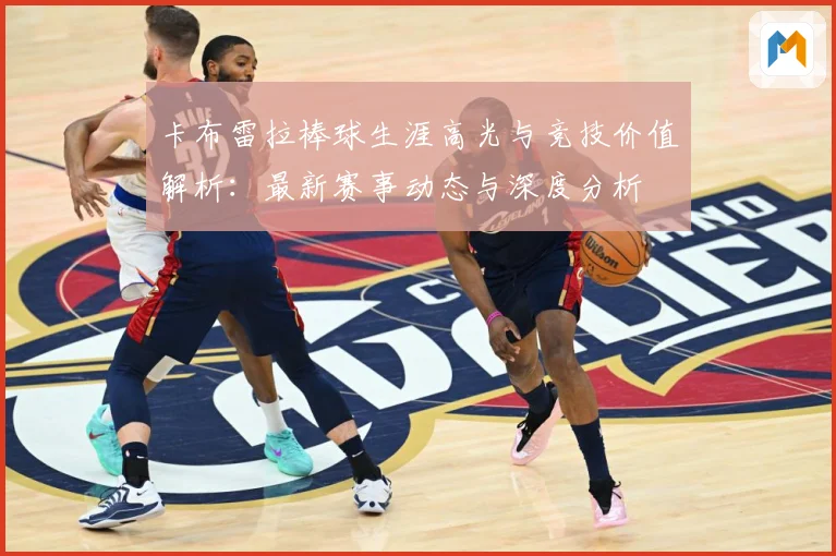 卡布雷拉棒球生涯高光与竞技价值解析：最新赛事动态与深度分析