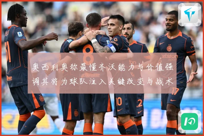 奥西利奥称最懂齐沃能力与价值强调其将为球队注入关键改变与战术专题观察：最新赛事动态与深度分析
