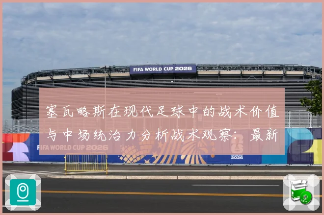 塞瓦略斯在现代足球中的战术价值与中场统治力分析战术观察：最新赛事动态与深度分析