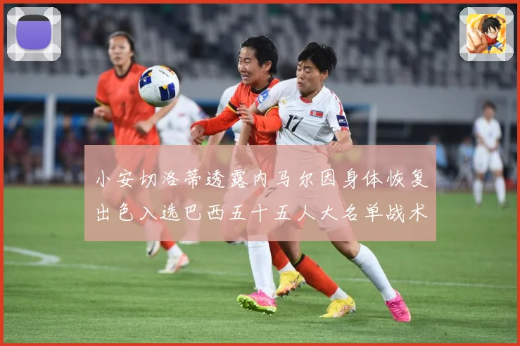 小安切洛蒂透露内马尔因身体恢复出色入选巴西五十五人大名单战术观察：最新赛事动态与深度分析