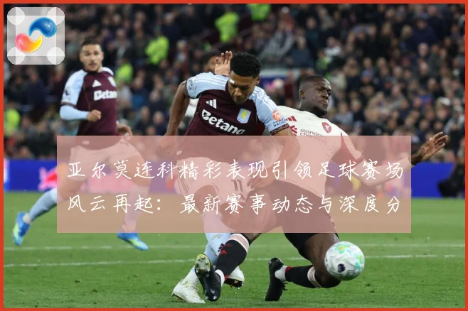 亚尔莫连科精彩表现引领足球赛场风云再起：最新赛事动态与深度分析
