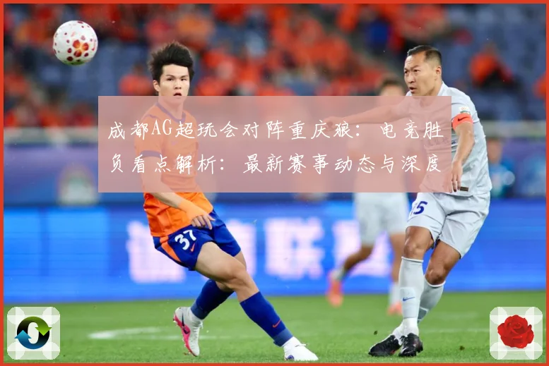 成都AG超玩会对阵重庆狼：电竞胜负看点解析：最新赛事动态与深度分析