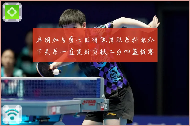 库明加与勇士旧将保持联系科尔私下关系一直良好贡献二分四篮板赛场复盘：最新赛事动态与深度分析