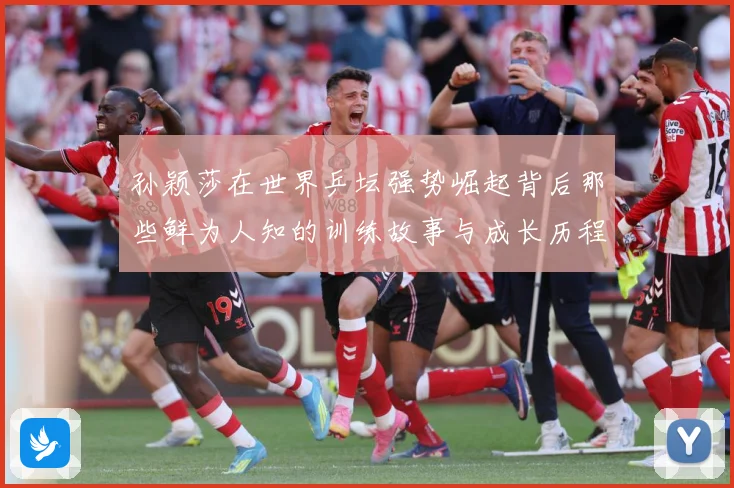 孙颖莎在世界乒坛强势崛起背后那些鲜为人知的训练故事与成长历程赛场解读：最新赛事动态与深度分析