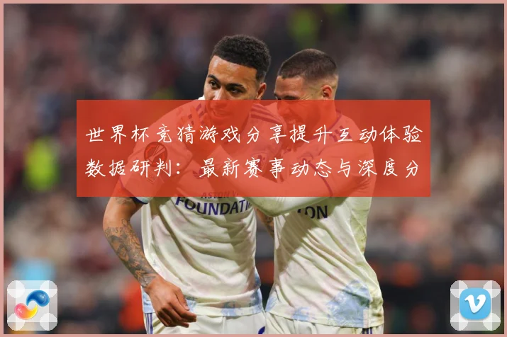 世界杯竞猜游戏分享提升互动体验数据研判：最新赛事动态与深度分析
