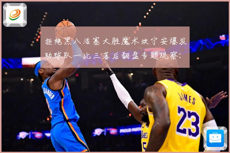 拒绝黑八活塞大胜魔术坎宁安爆发助球队一比三落后翻盘专题观察：最新赛事动态与深度分析