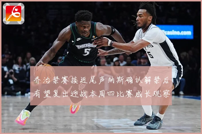 乔治禁赛接近尾声纳斯确认解禁后有望复出迎战本周四比赛成长观察：最新赛事动态与深度分析