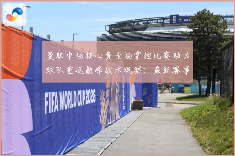 曼联中场核心费全场掌控比赛助力球队重返巅峰战术观察：最新赛事动态与深度分析