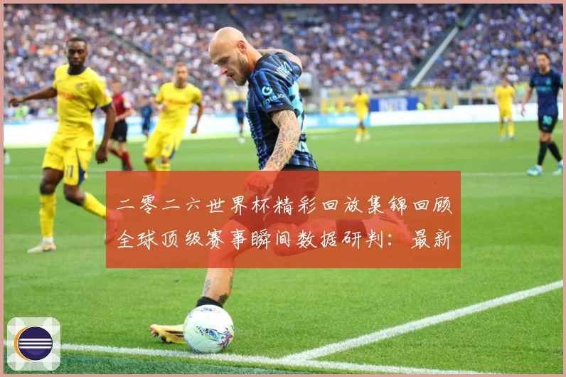 二零二六世界杯精彩回放集锦回顾全球顶级赛事瞬间数据研判：最新赛事动态与深度分析