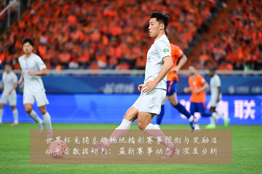 世界杯竞猜乐趣畅玩精彩赛事预测与奖励活动平台数据研判：最新赛事动态与深度分析