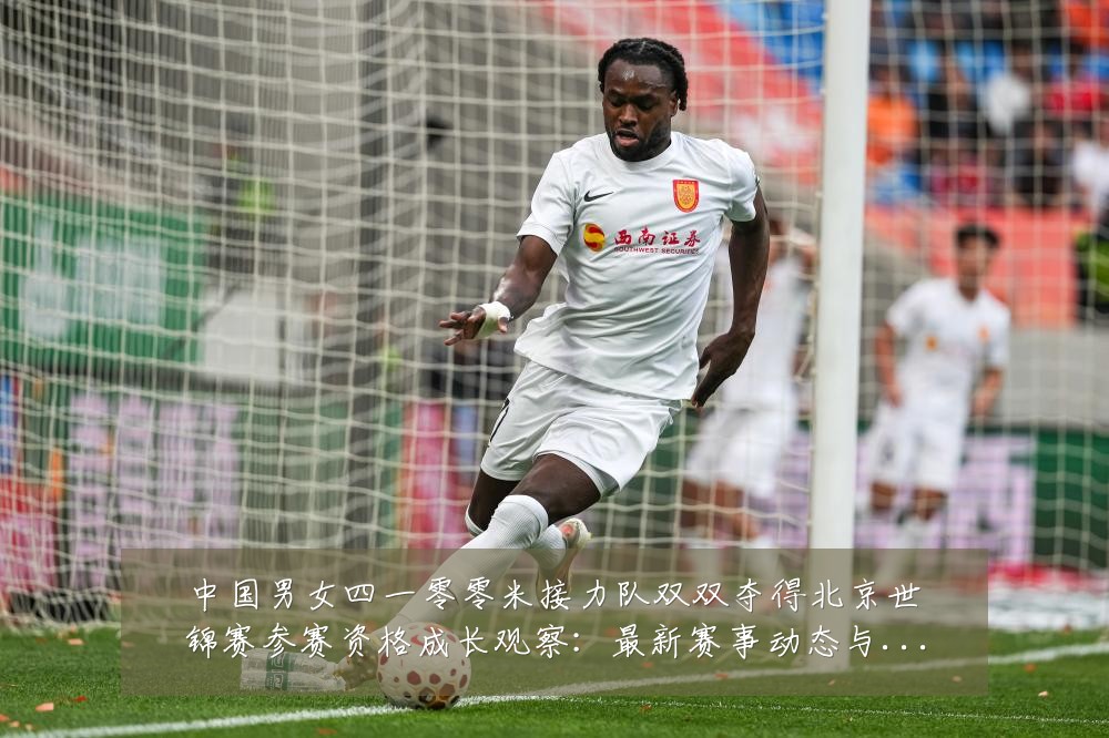 中国男女四一零零米接力队双双夺得北京世锦赛参赛资格成长观察:最新赛事动态与深度分析