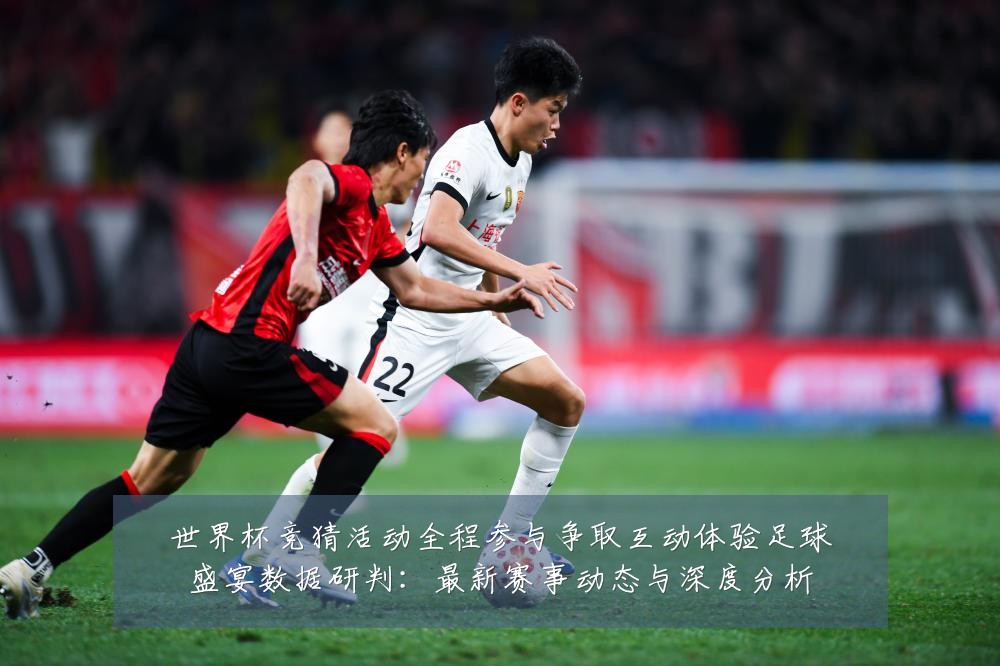 世界杯竞猜活动全程参与争取互动体验足球盛宴数据研判：最新赛事动态与深度分析