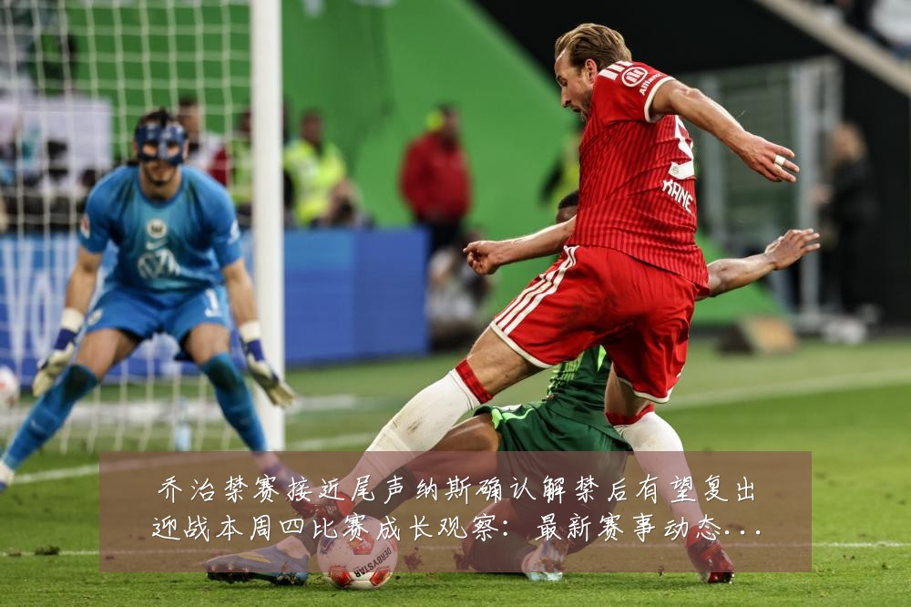乔治禁赛接近尾声纳斯确认解禁后有望复出迎战本周四比赛成长观察：最新赛事动态与深度分析