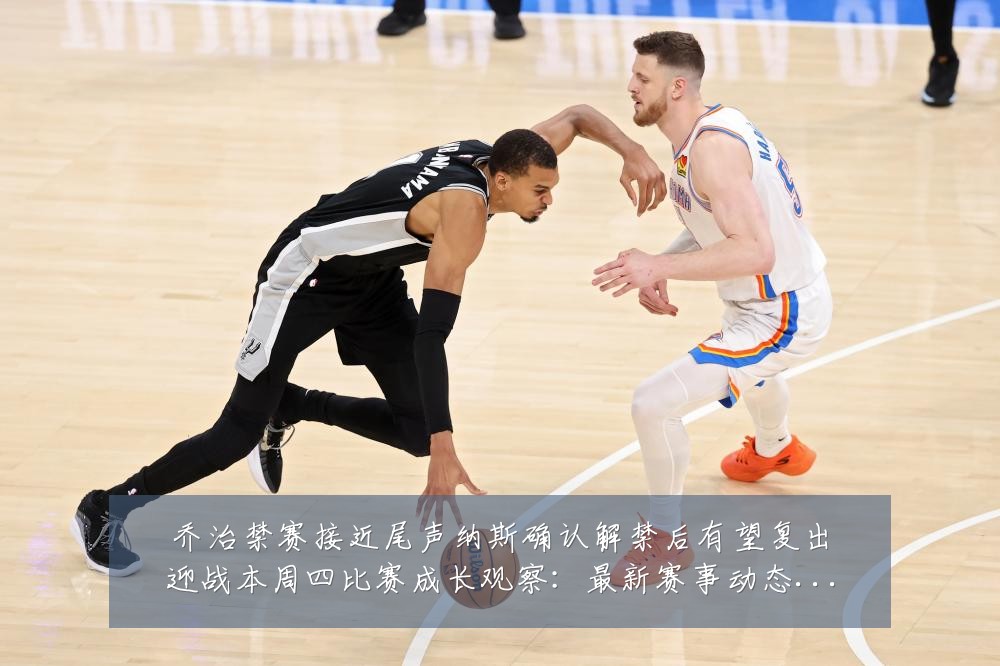 乔治禁赛接近尾声纳斯确认解禁后有望复出迎战本周四比赛成长观察：最新赛事动态与深度分析