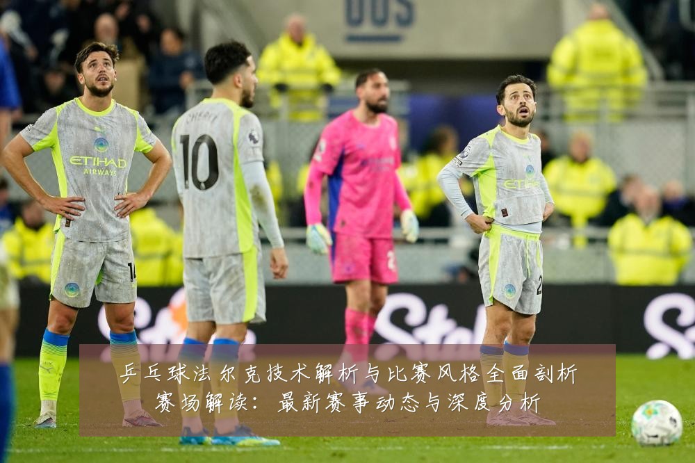 乒乓球法尔克技术解析与比赛风格全面剖析赛场解读：最新赛事动态与深度分析