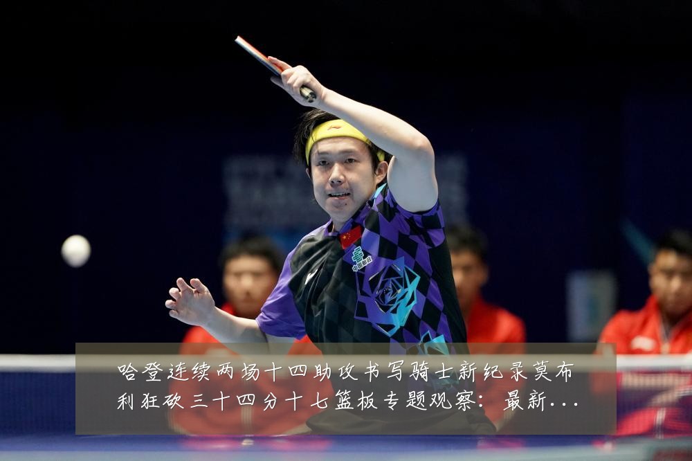 哈登连续两场十四助攻书写骑士新纪录莫布利狂砍三十四分十七篮板专题观察：最新赛事动态与深度分析
