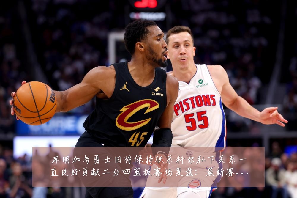 库明加与勇士旧将保持联系科尔私下关系一直良好贡献二分四篮板赛场复盘:最新赛事动态与深度分析