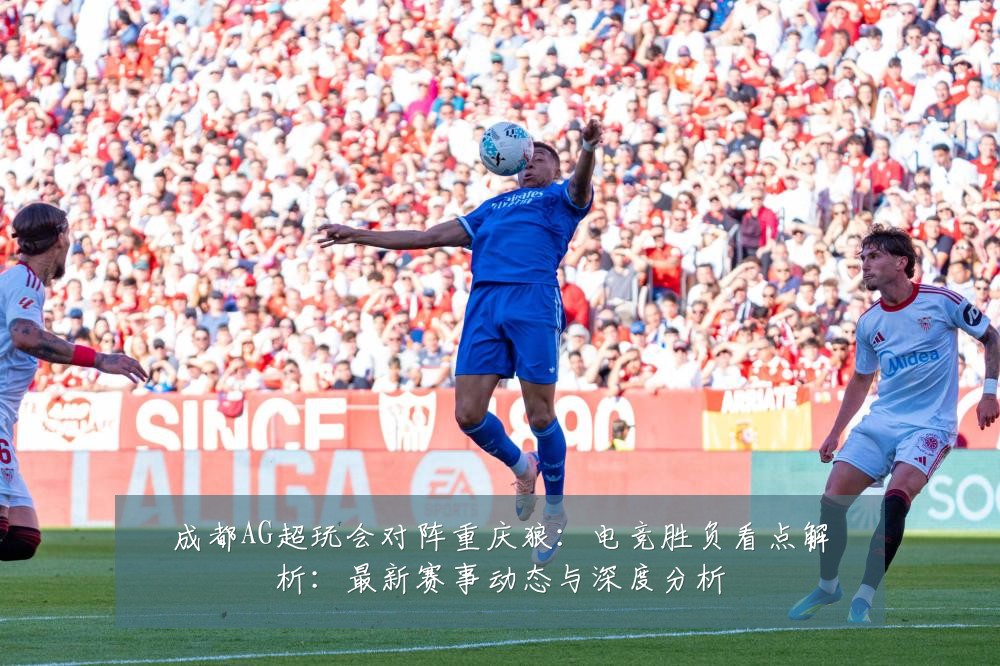 成都AG超玩会对阵重庆狼：电竞胜负看点解析：最新赛事动态与深度分析