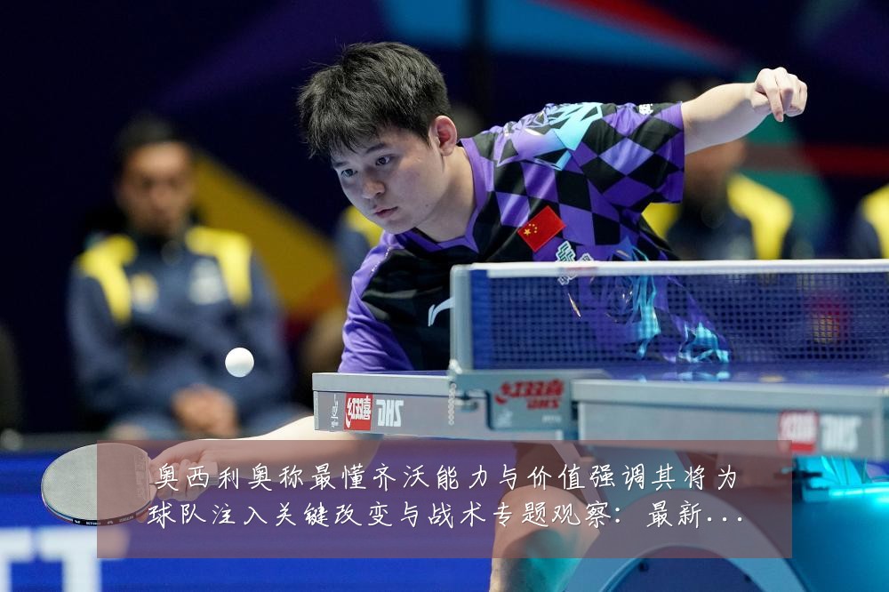 奥西利奥称最懂齐沃能力与价值强调其将为球队注入关键改变与战术专题观察：最新赛事动态与深度分析