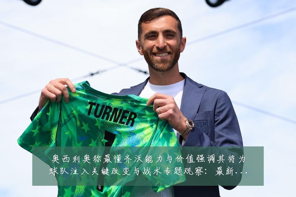 奥西利奥称最懂齐沃能力与价值强调其将为球队注入关键改变与战术专题观察：最新赛事动态与深度分析