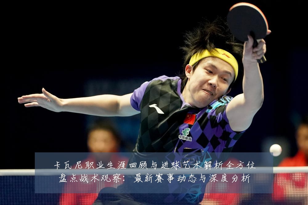 卡瓦尼职业生涯回顾与进球艺术解析全方位盘点战术观察:最新赛事动态与深度分析