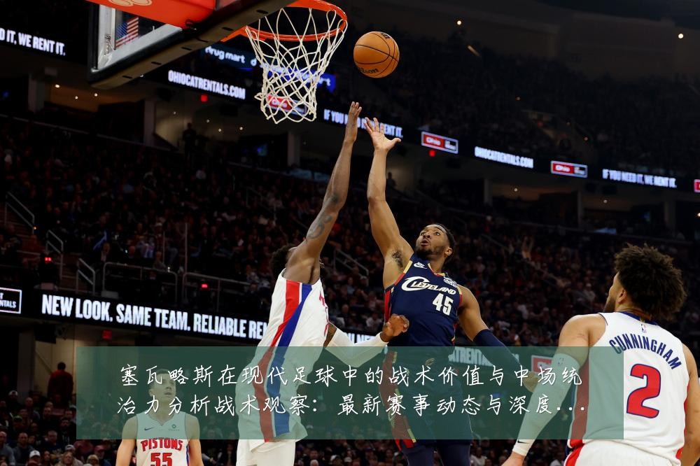 塞瓦略斯在现代足球中的战术价值与中场统治力分析战术观察:最新赛事动态与深度分析