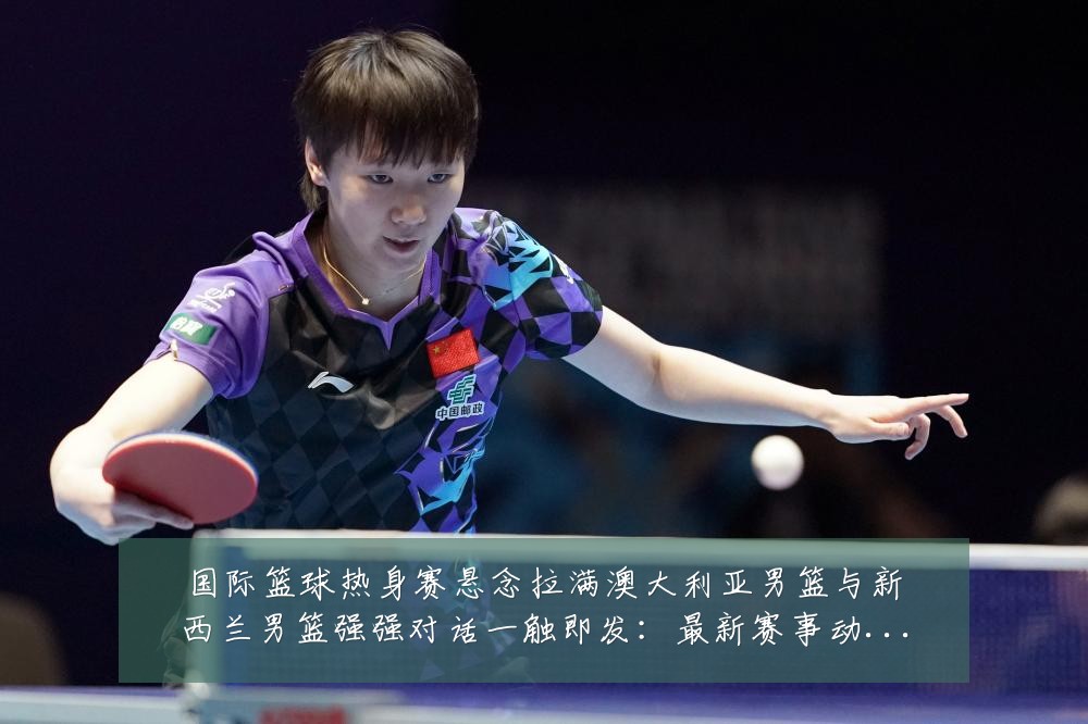 国际篮球热身赛悬念拉满澳大利亚男篮与新西兰男篮强强对话一触即发:最新赛事动态与深度分析