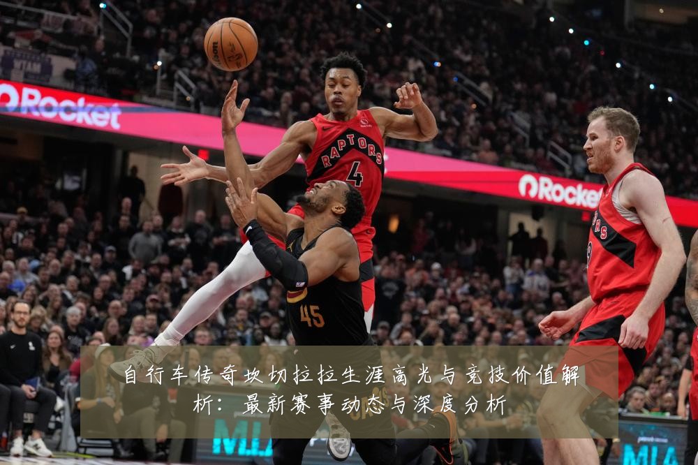 自行车传奇坎切拉拉生涯高光与竞技价值解析:最新赛事动态与深度分析