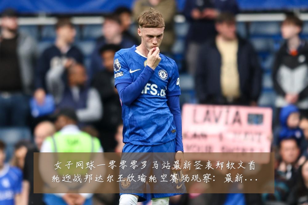 女子网球一零零零罗马站最新签表郑钦文首轮迎战邦达尔王欣瑜轮空赛场观察:最新赛事动态与深度分析