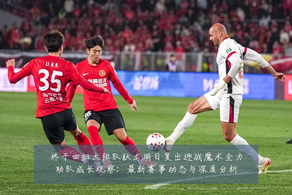 终于回归太阳队狄龙明日复出迎战魔术全力助队成长观察：最新赛事动态与深度分析